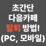 초간단 다음카페 탈퇴 방법! (PC, 모바일)